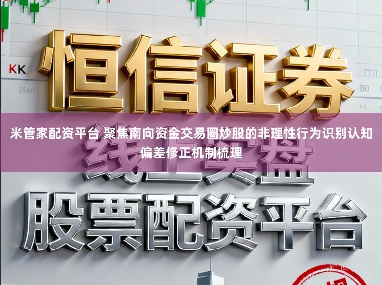 米管家配资平台 聚焦南向资金交易圈炒股的非理性行为识别认知偏差修正机制梳理