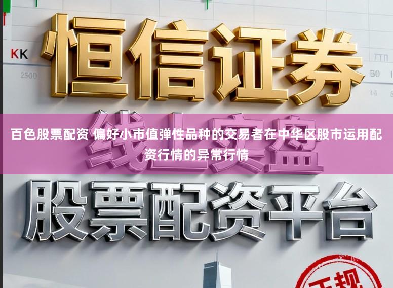 百色股票配资 偏好小市值弹性品种的交易者在中华区股市运用配资行情的异常行情