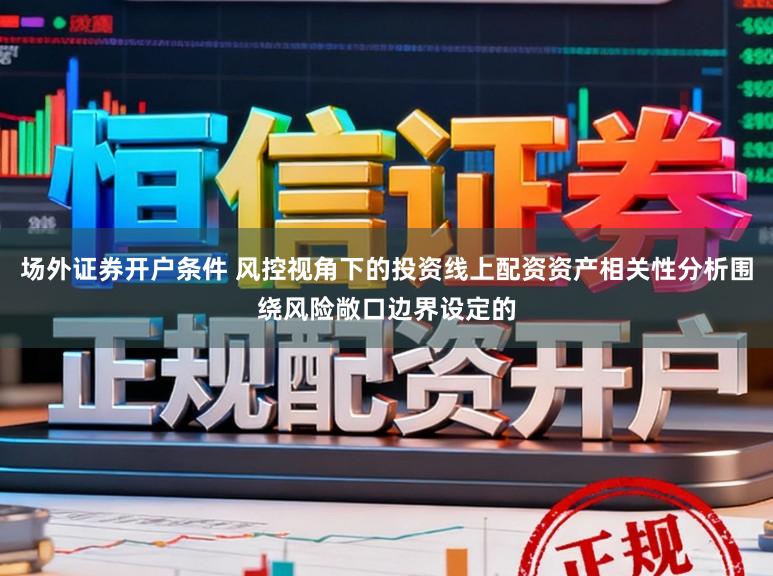 场外证券开户条件 风控视角下的投资线上配资资产相关性分析围绕风险敞口边界设定的