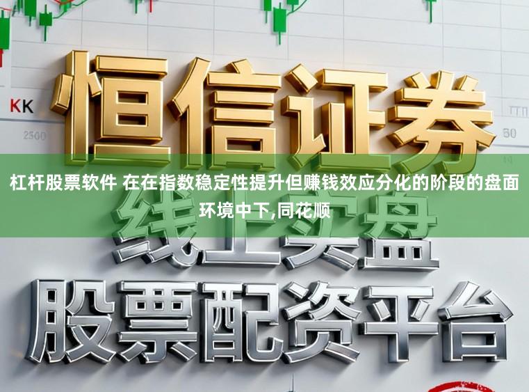 杠杆股票软件 在在指数稳定性提升但赚钱效应分化的阶段的盘面环境中下，同花顺