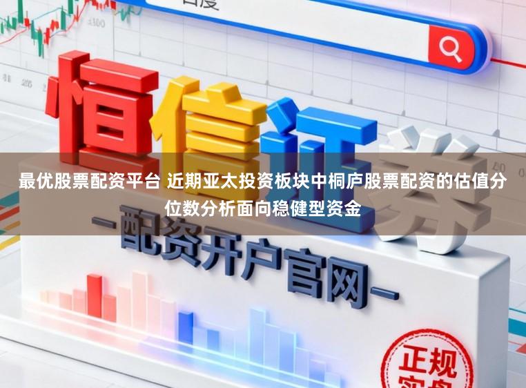 最优股票配资平台 近期亚太投资板块中桐庐股票配资的估值分位数分析面向稳健型资金