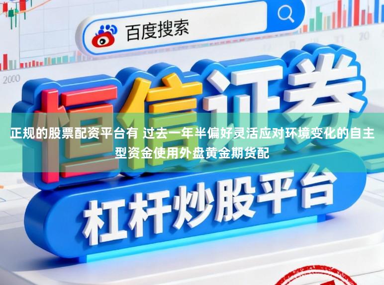 正规的股票配资平台有 过去一年半偏好灵活应对环境变化的自主型资金使用外盘黄金期货配