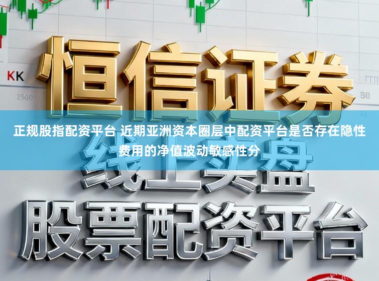 正规股指配资平台 近期亚洲资本圈层中配资平台是否存在隐性费用的净值波动敏感性分