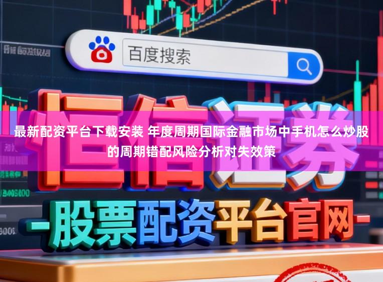 最新配资平台下载安装 年度周期国际金融市场中手机怎么炒股的周期错配风险分析对失效策