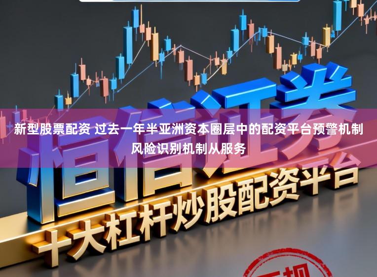 新型股票配资 过去一年半亚洲资本圈层中的配资平台预警机制风险识别机制从服务