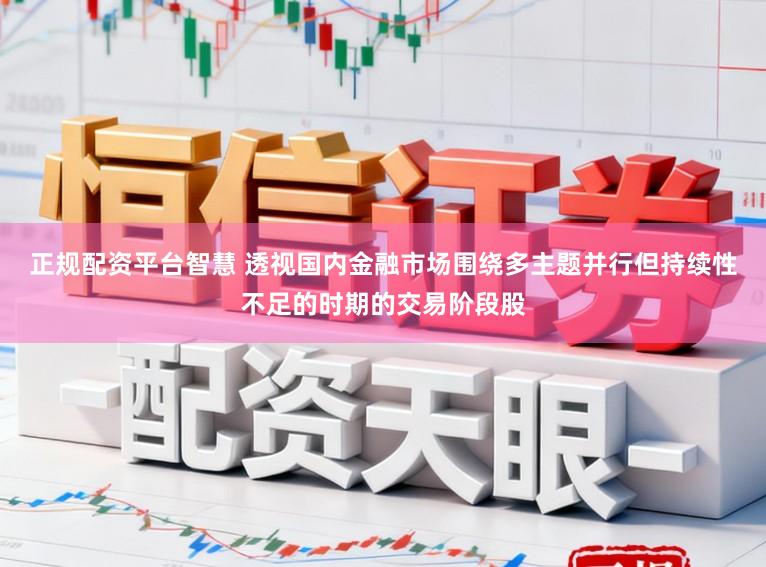 正规配资平台智慧 透视国内金融市场围绕多主题并行但持续性不足的时期的交易阶段股