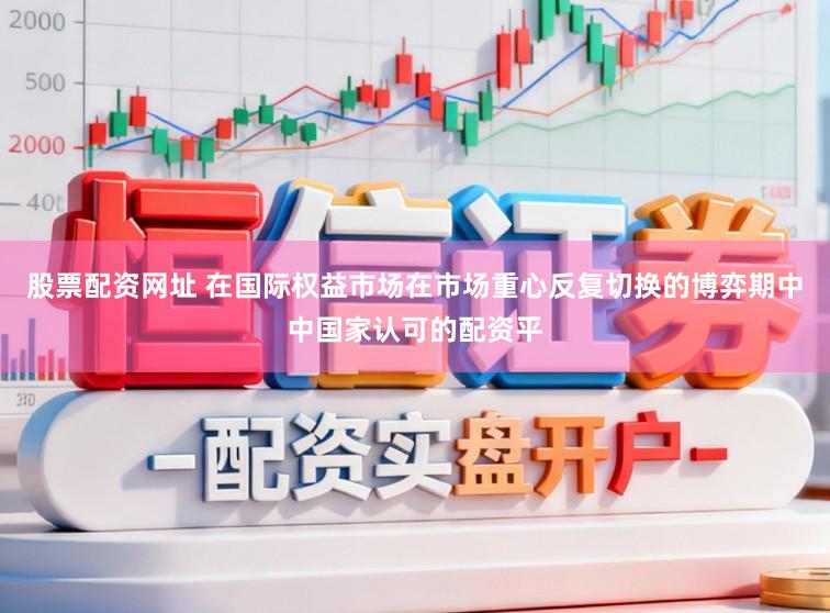 股票配资网址 在国际权益市场在市场重心反复切换的博弈期中中国家认可的配资平
