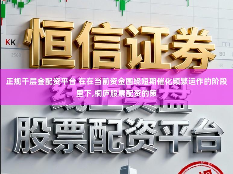 正规千层金配资平台 在在当前资金围绕短期催化频繁运作的阶段里下，桐庐股票配资的策