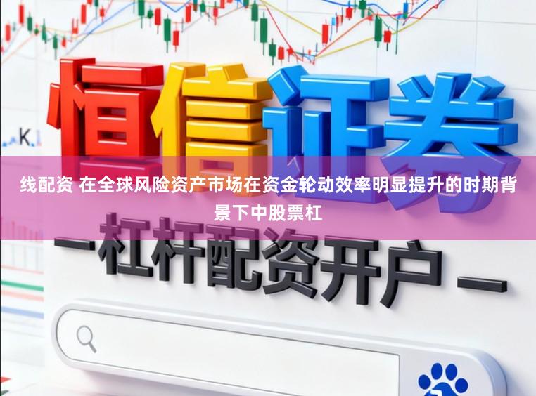 线配资 在全球风险资产市场在资金轮动效率明显提升的时期背景下中股票杠
