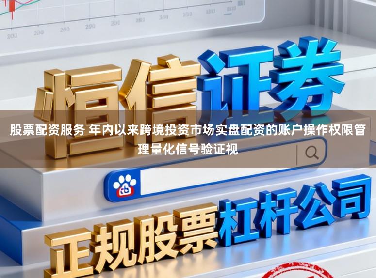 股票配资服务 年内以来跨境投资市场实盘配资的账户操作权限管理量化信号验证视