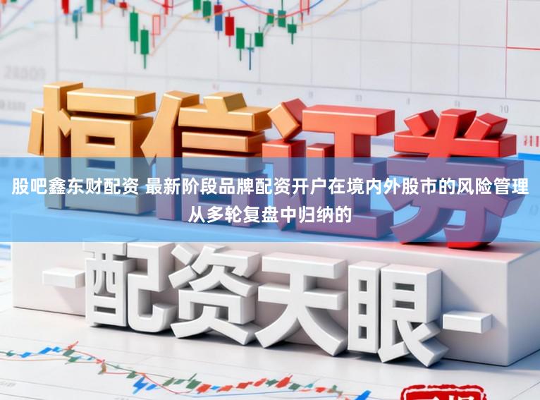 股吧鑫东财配资 最新阶段品牌配资开户在境内外股市的风险管理从多轮复盘中归纳的