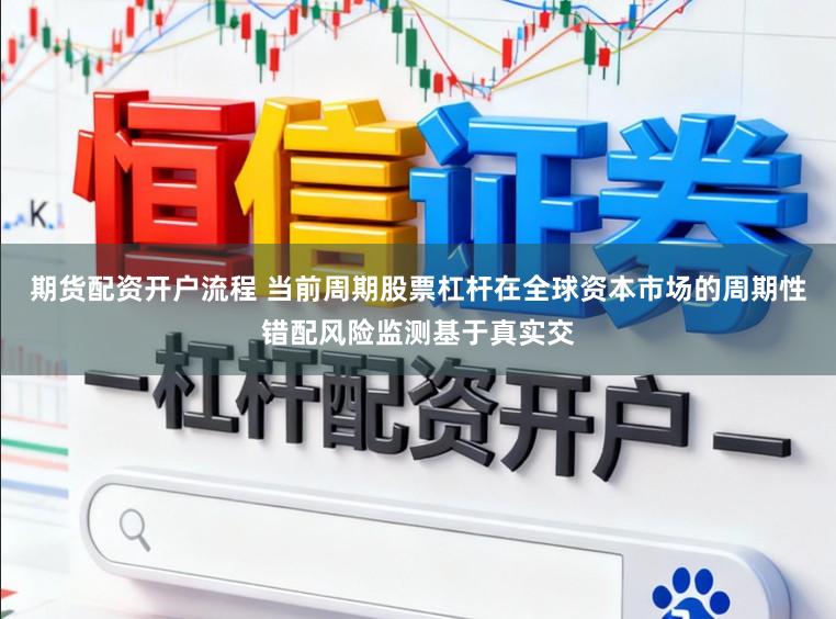 期货配资开户流程 当前周期股票杠杆在全球资本市场的周期性错配风险监测基于真实交