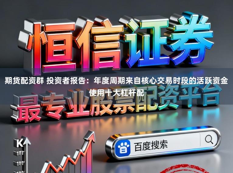 期货配资群 投资者报告：年度周期来自核心交易时段的活跃资金使用十大杠杆配