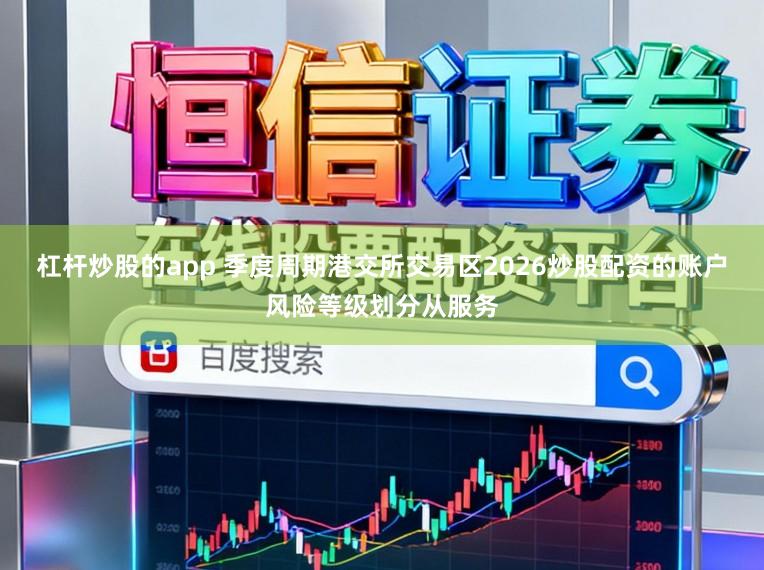 杠杆炒股的app 季度周期港交所交易区2026炒股配资的账户风险等级划分从服务