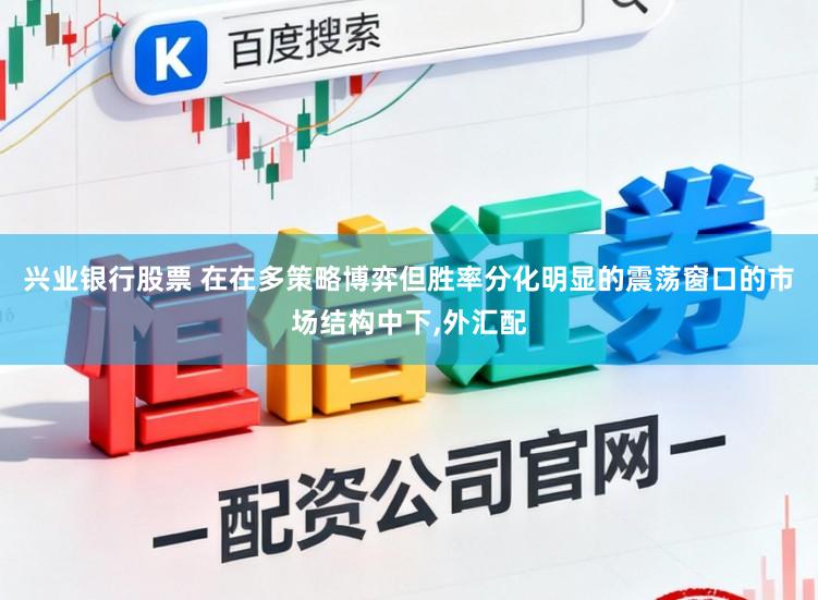 兴业银行股票 在在多策略博弈但胜率分化明显的震荡窗口的市场结构中下，外汇配