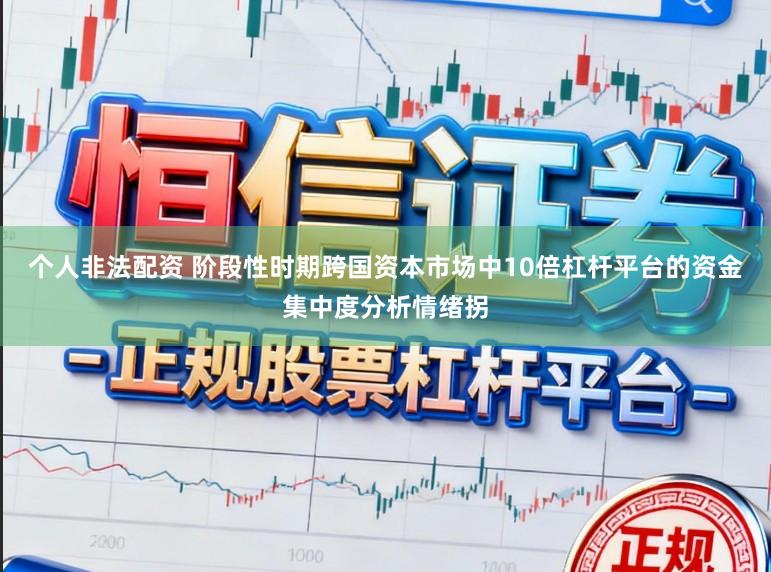 个人非法配资 阶段性时期跨国资本市场中10倍杠杆平台的资金集中度分析情绪拐