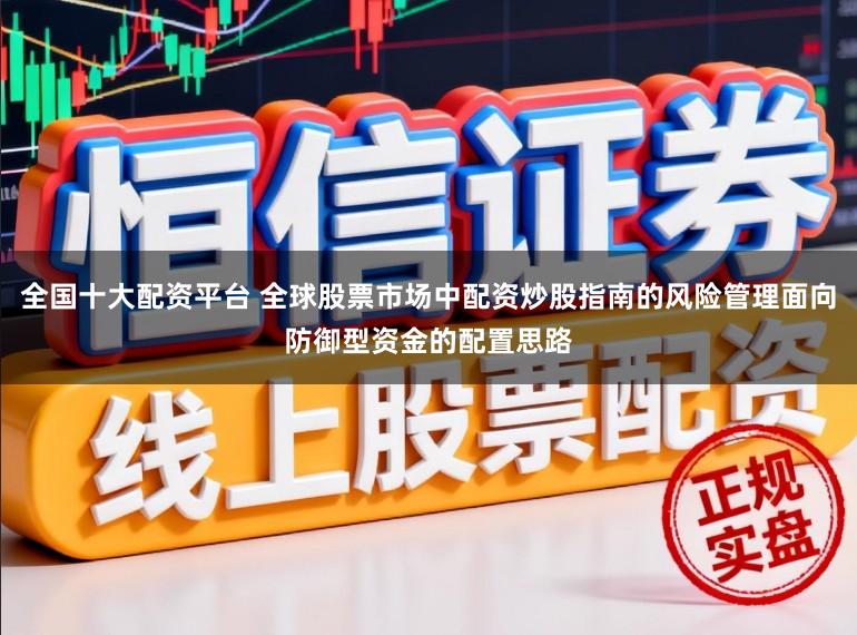 全国十大配资平台 全球股票市场中配资炒股指南的风险管理面向防御型资金的配置思路