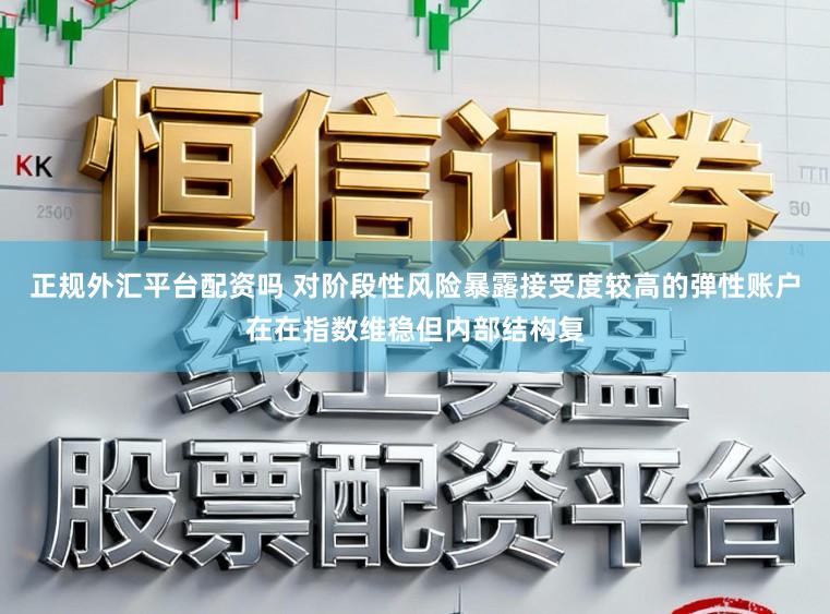 正规外汇平台配资吗 对阶段性风险暴露接受度较高的弹性账户在在指数维稳但内部结构复