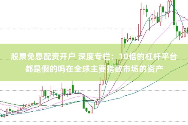股票免息配资开户 深度专栏：10倍的杠杆平台都是假的吗在全球主要指数市场的资产