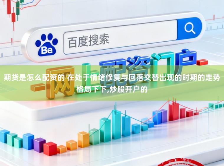 期货是怎么配资的 在处于情绪修复与回落交替出现的时期的走势格局下下，炒股开户的