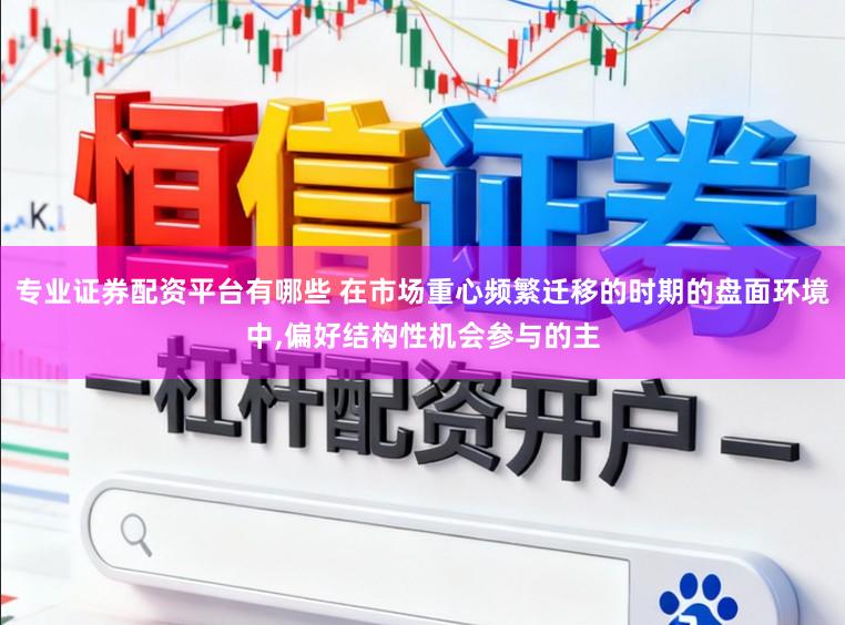 专业证券配资平台有哪些 在市场重心频繁迁移的时期的盘面环境中，偏好结构性机会参与的主