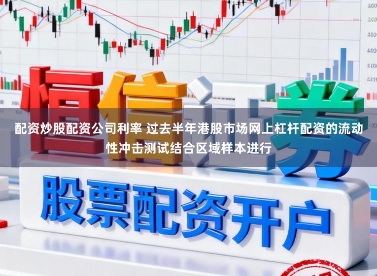 配资炒股配资公司利率 过去半年港股市场网上杠杆配资的流动性冲击测试结合区域样本进行