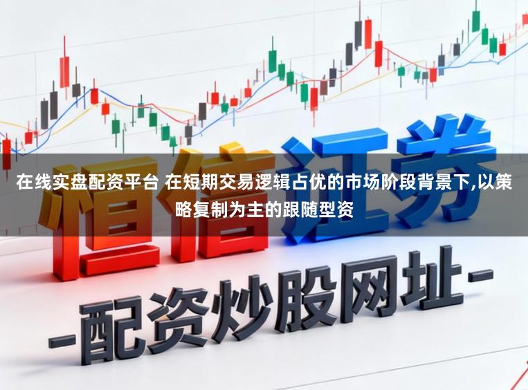 在线实盘配资平台 在短期交易逻辑占优的市场阶段背景下，以策略复制为主的跟随型资