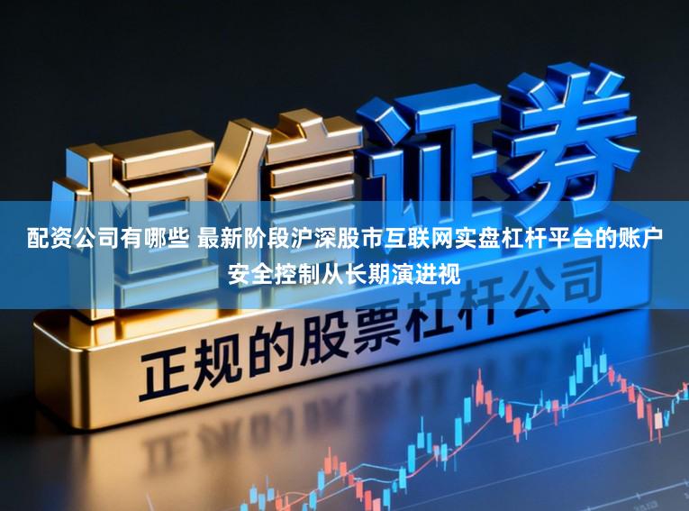 配资公司有哪些 最新阶段沪深股市互联网实盘杠杆平台的账户安全控制从长期演进视