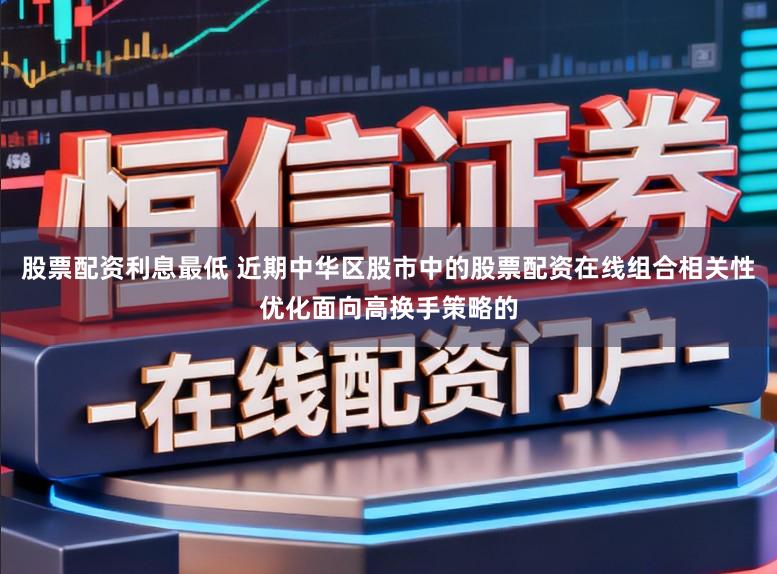 股票配资利息最低 近期中华区股市中的股票配资在线组合相关性优化面向高换手策略的