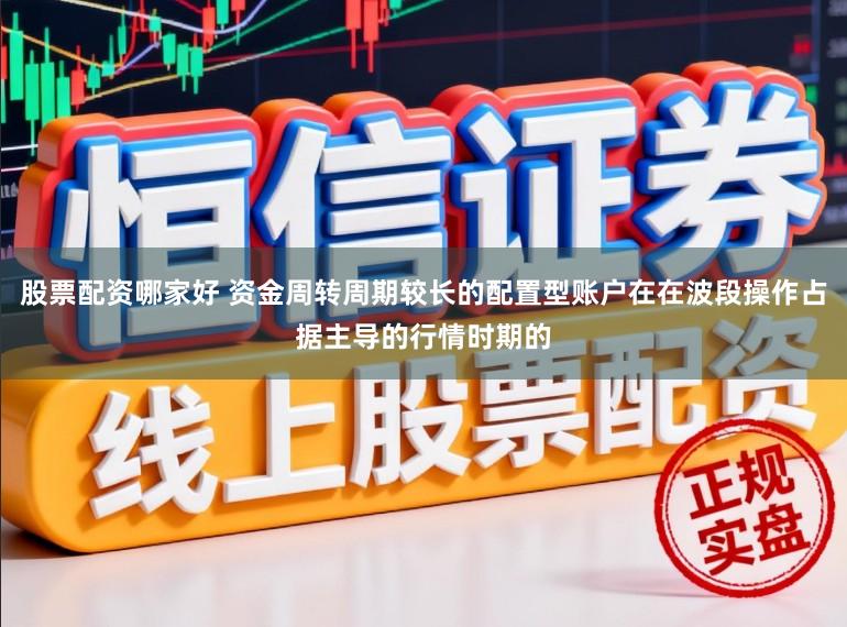 股票配资哪家好 资金周转周期较长的配置型账户在在波段操作占据主导的行情时期的