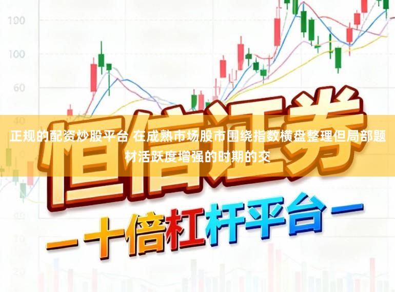 正规的配资炒股平台 在成熟市场股市围绕指数横盘整理但局部题材活跃度增强的时期的交