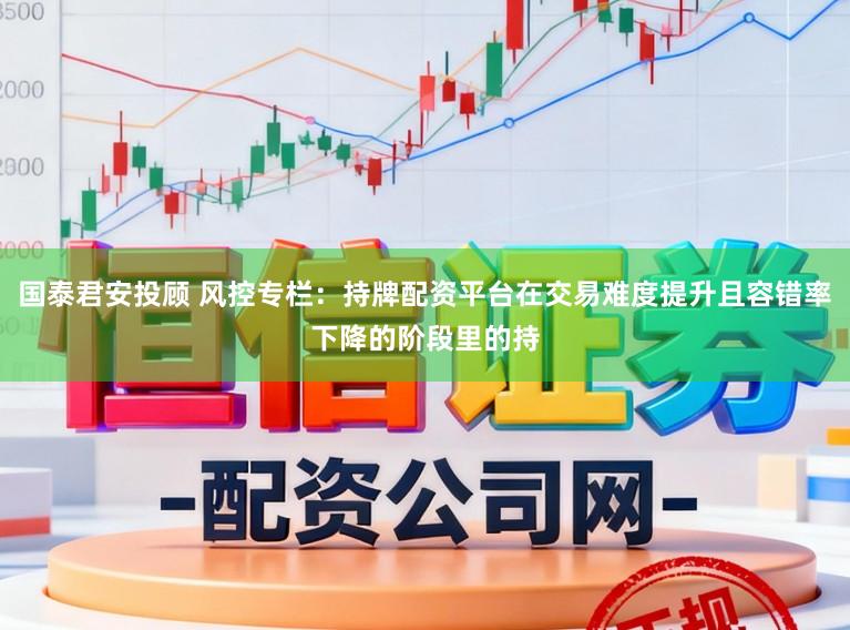 国泰君安投顾 风控专栏：持牌配资平台在交易难度提升且容错率下降的阶段里的持