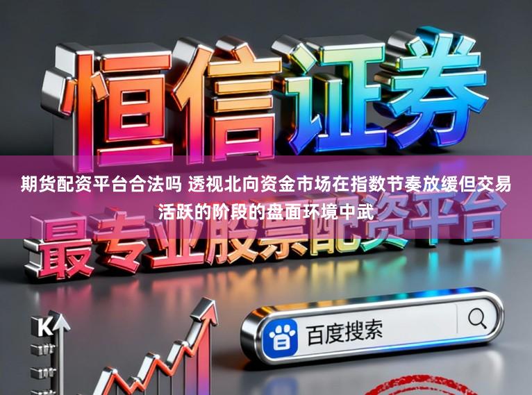 期货配资平台合法吗 透视北向资金市场在指数节奏放缓但交易活跃的阶段的盘面环境中武