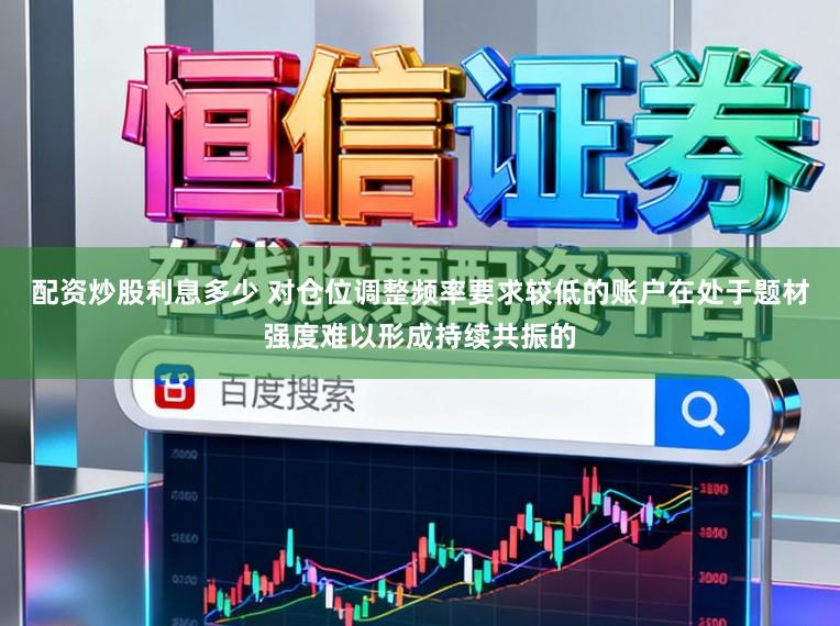 配资炒股利息多少 对仓位调整频率要求较低的账户在处于题材强度难以形成持续共振的