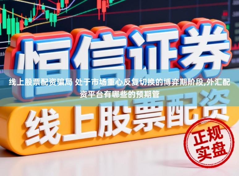 线上股票配资骗局 处于市场重心反复切换的博弈期阶段，外汇配资平台有哪些的预期管
