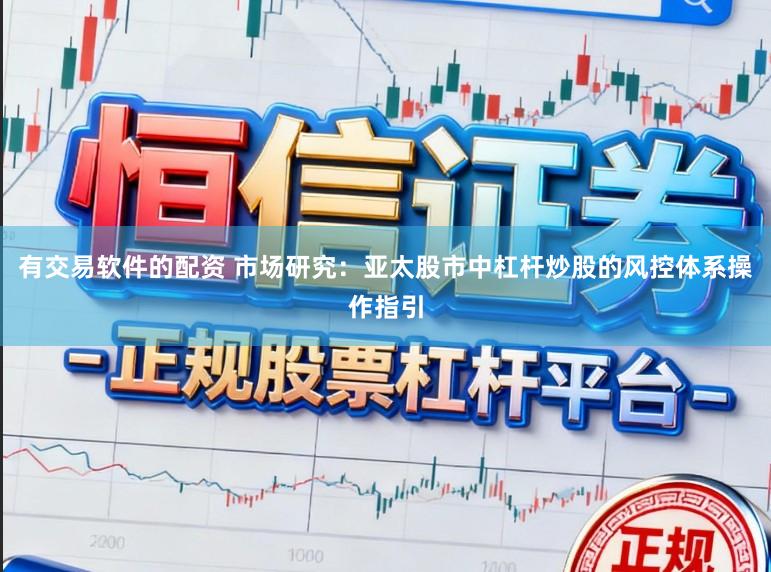 有交易软件的配资 市场研究：亚太股市中杠杆炒股的风控体系操作指引