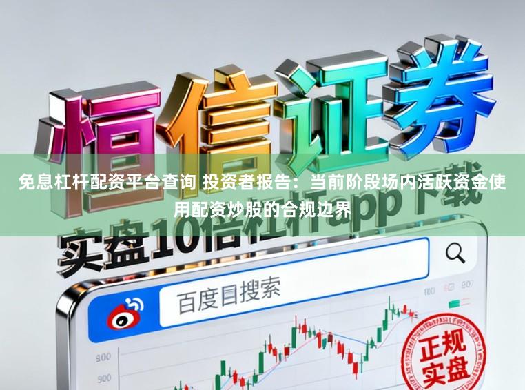 免息杠杆配资平台查询 投资者报告：当前阶段场内活跃资金使用配资炒股的合规边界