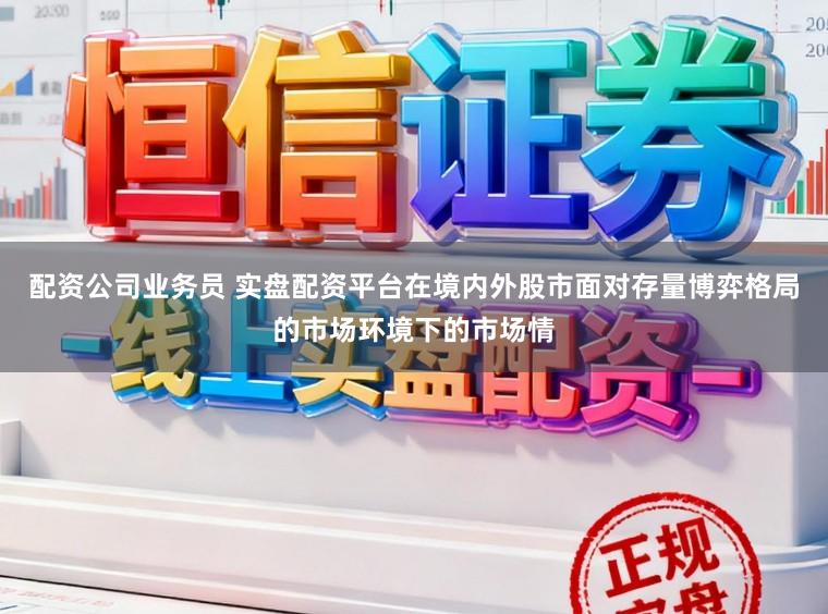 配资公司业务员 实盘配资平台在境内外股市面对存量博弈格局的市场环境下的市场情