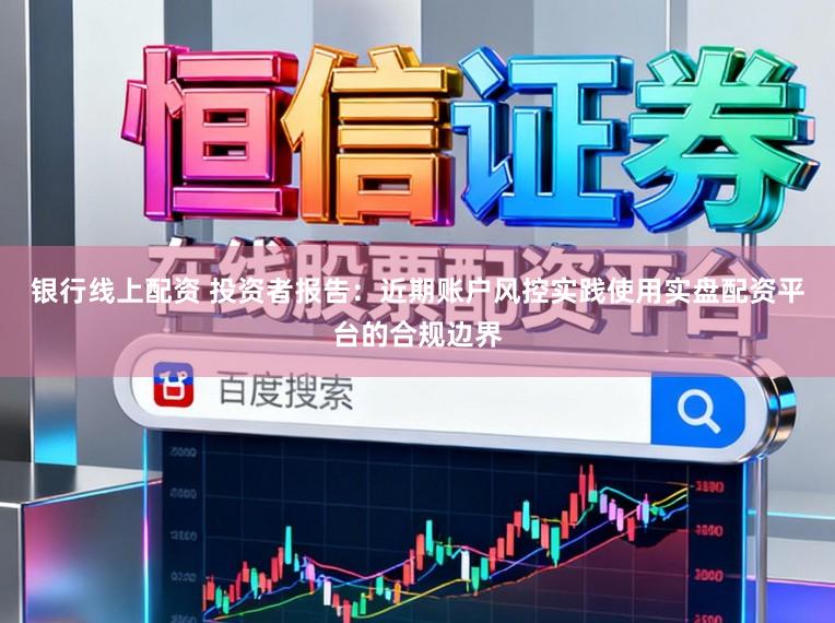 银行线上配资 投资者报告：近期账户风控实践使用实盘配资平台的合规边界