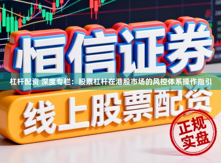 杠杆配资 深度专栏:股票杠杆在港股市场的风控体系操作指引