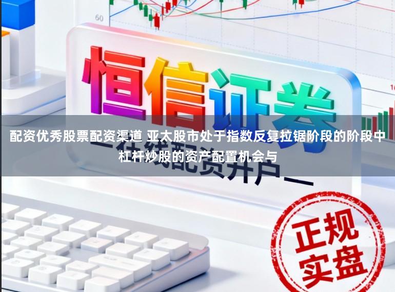 配资优秀股票配资渠道 亚太股市处于指数反复拉锯阶段的阶段中杠杆炒股的资产配置机会与