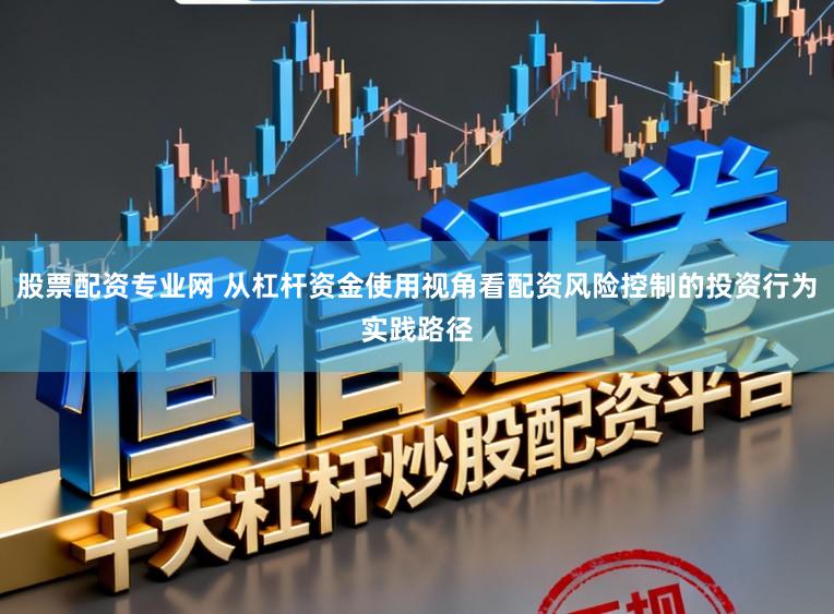 股票配资专业网 从杠杆资金使用视角看配资风险控制的投资行为实践路径