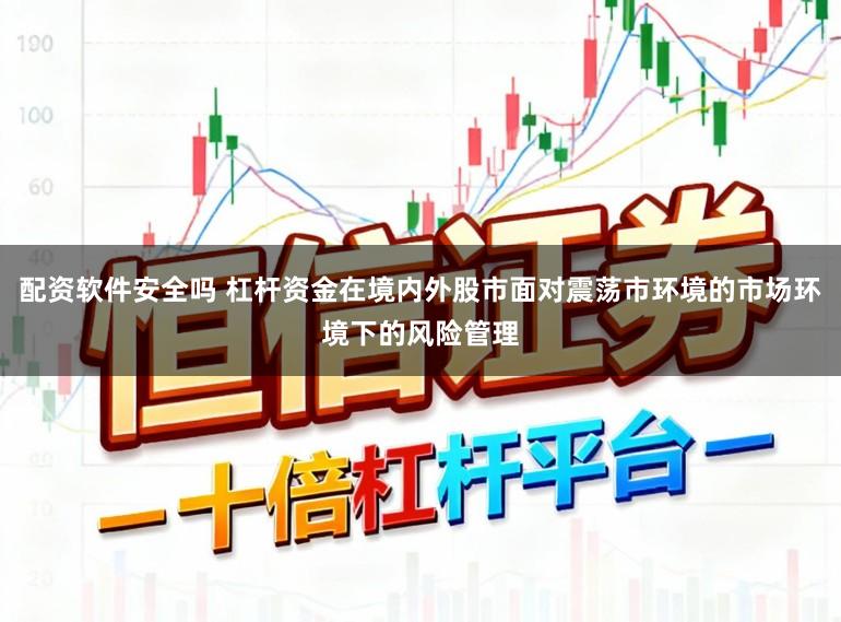 配资软件安全吗 杠杆资金在境内外股市面对震荡市环境的市场环境下的风险管理