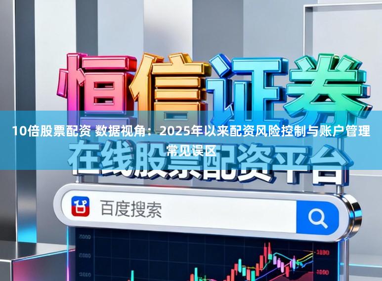 10倍股票配资 数据视角：2025年以来配资风险控制与账户管理常见误区