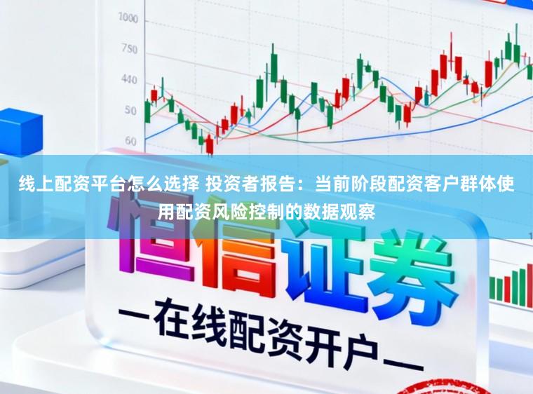 线上配资平台怎么选择 投资者报告：当前阶段配资客户群体使用配资风险控制的数据观察