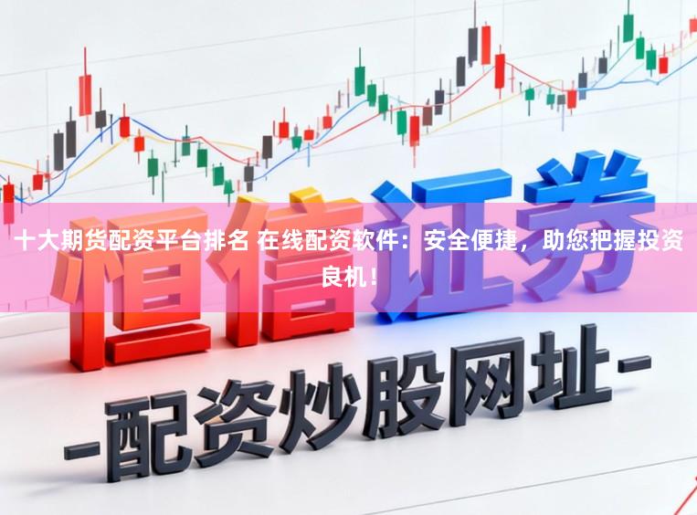 十大期货配资平台排名 在线配资软件：安全便捷，助您把握投资良机！