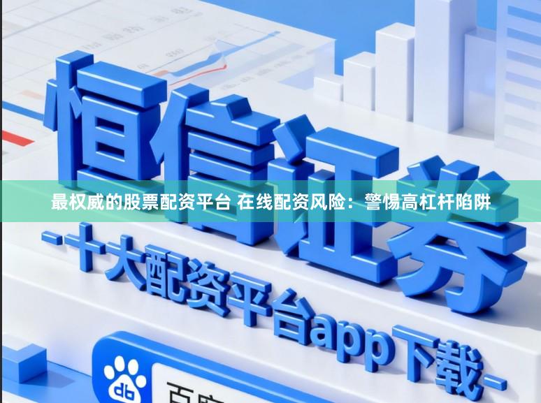 最权威的股票配资平台 在线配资风险：警惕高杠杆陷阱