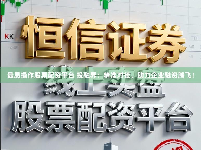 最易操作股票配资平台 投融界：精准对接，助力企业融资腾飞！