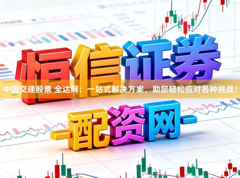 中国交建股票 全达网：一站式解决方案，助您轻松应对各种挑战！