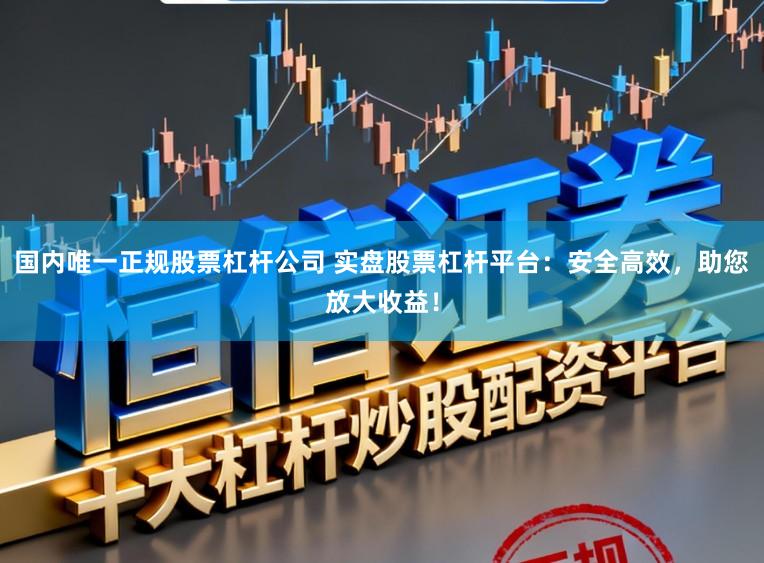 国内唯一正规股票杠杆公司 实盘股票杠杆平台：安全高效，助您放大收益！